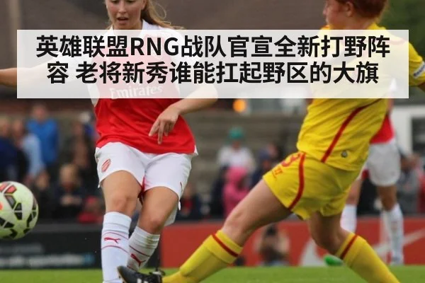 英雄联盟RNG战队官宣全新打野阵容 老将新秀谁能扛起野区的大旗