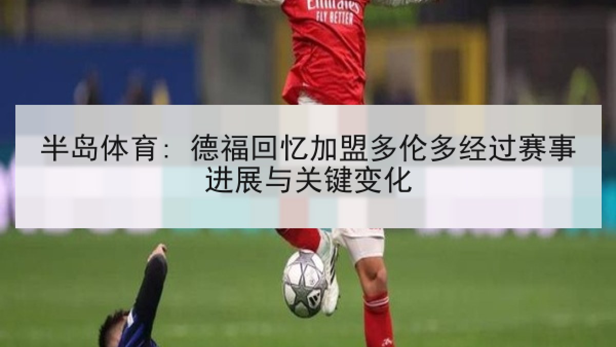 半岛体育: 德福回忆加盟多伦多经过赛事进展与关键变化