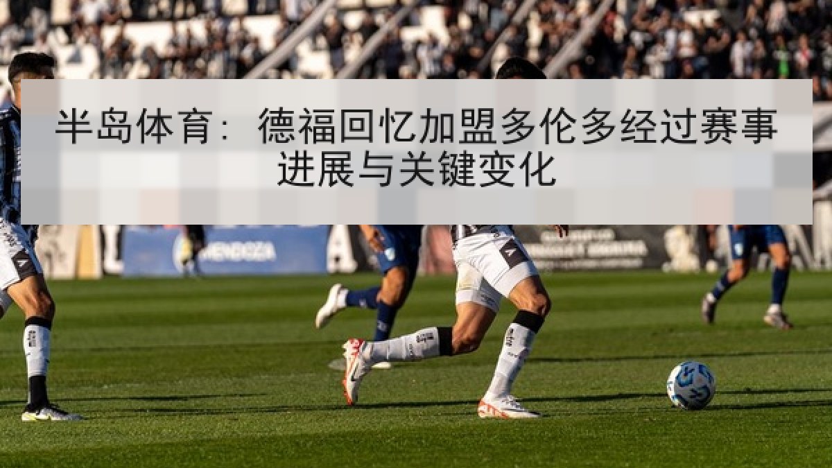 半岛体育: 德福回忆加盟多伦多经过赛事进展与关键变化