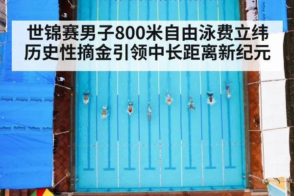 世锦赛男子800米自由泳费立纬历史性摘金引领中长距离新纪元