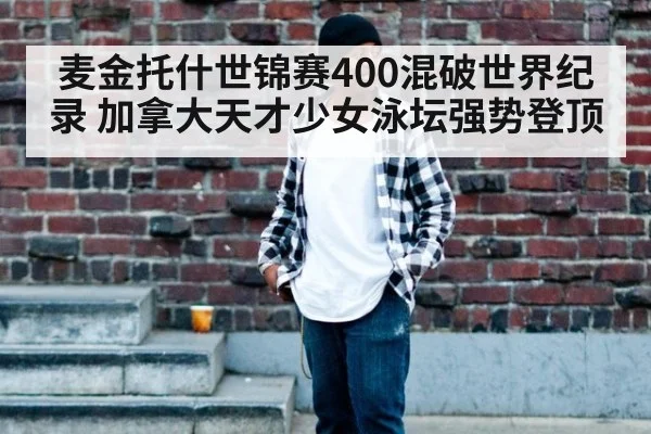 麦金托什世锦赛400混破世界纪录 加拿大天才少女泳坛强势登顶