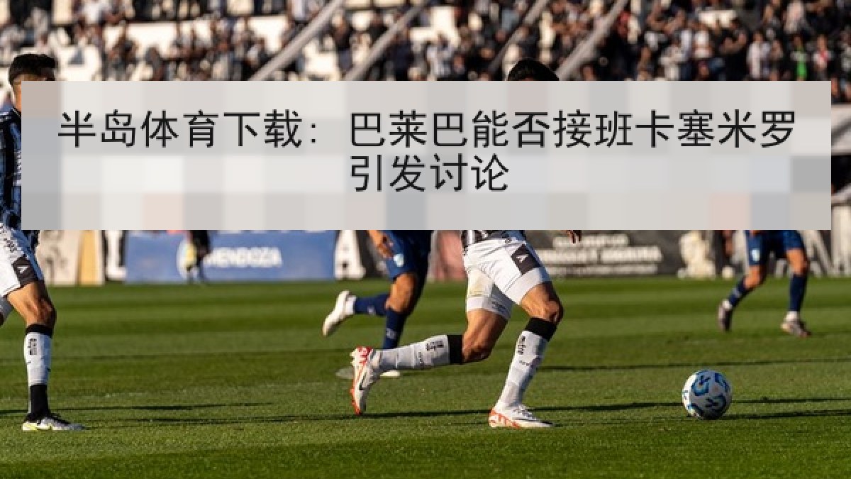 半岛体育下载: 巴莱巴能否接班卡塞米罗引发讨论