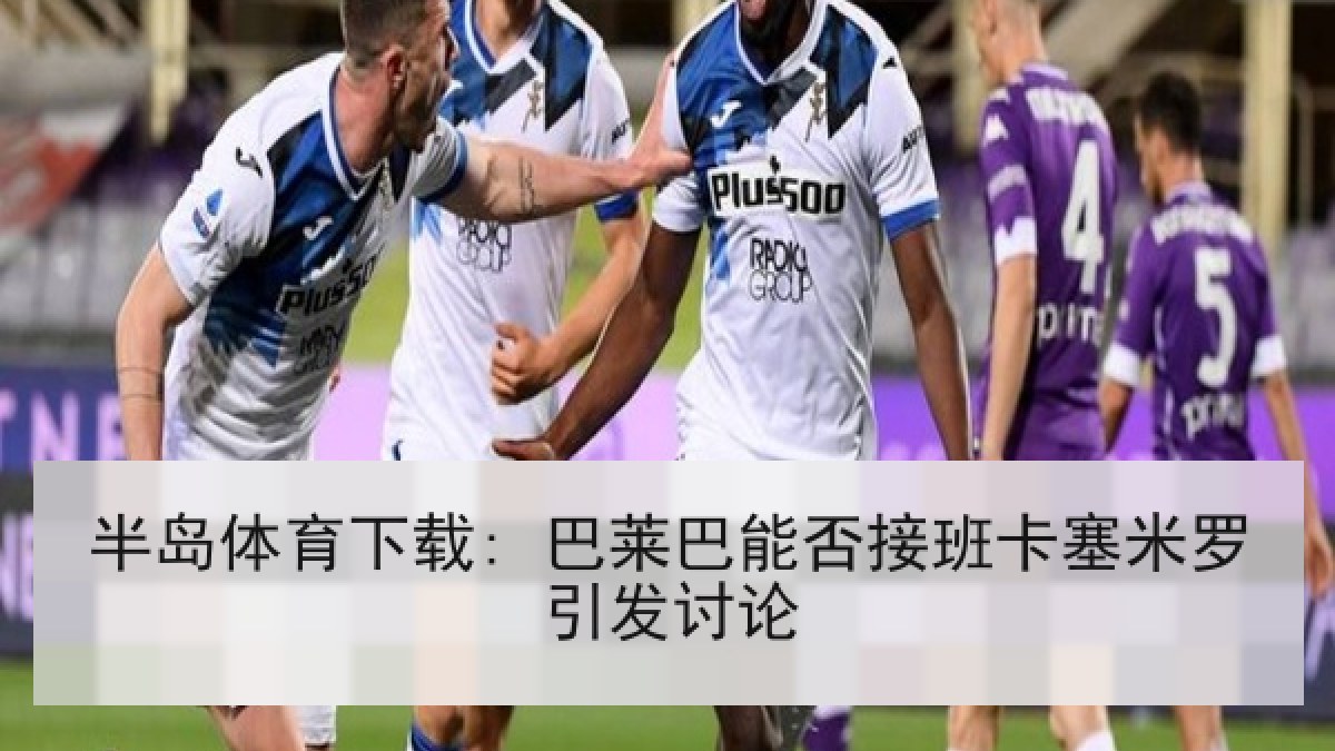 半岛体育下载: 巴莱巴能否接班卡塞米罗引发讨论