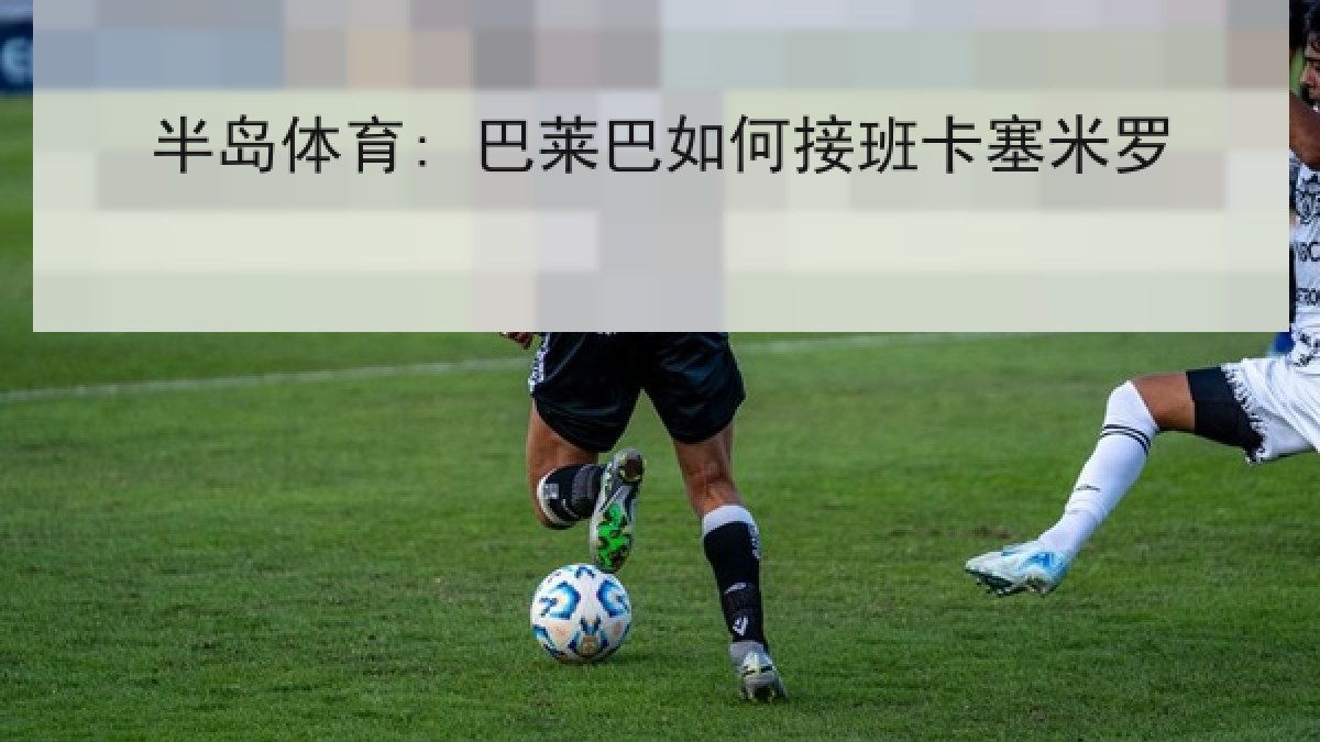 半岛体育: 巴莱巴如何接班卡塞米罗