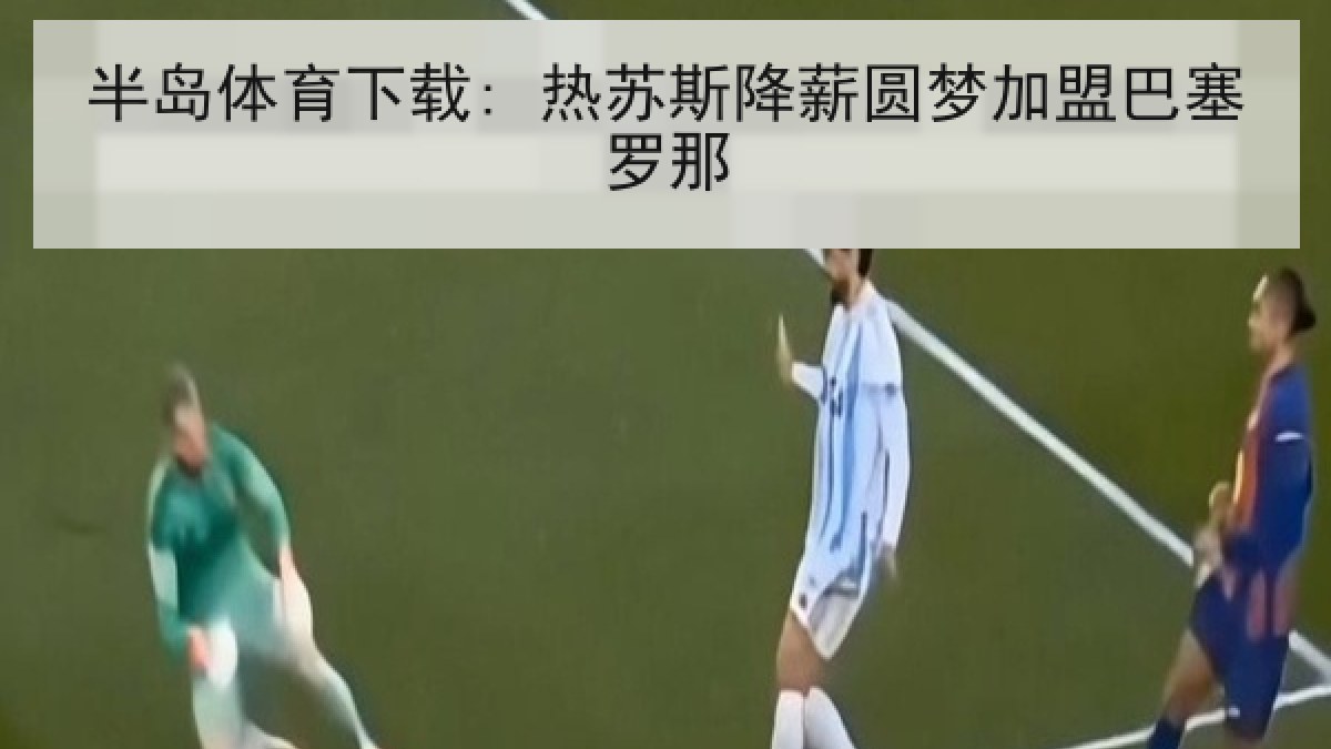 半岛体育下载: 热苏斯降薪圆梦加盟巴塞罗那