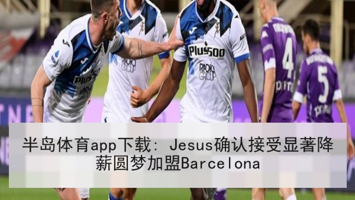 半岛体育app下载: Jesus确认接受显著降薪圆梦加盟Barcelona