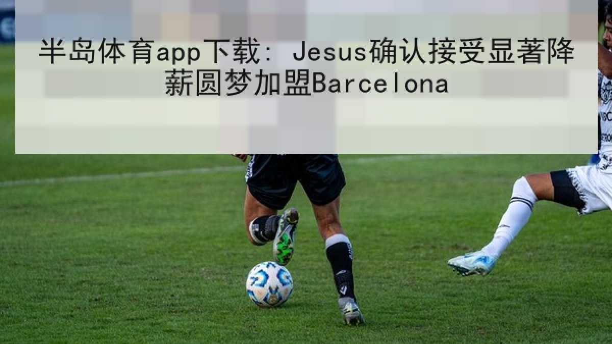 半岛体育app下载: Jesus确认接受显著降薪圆梦加盟Barcelona