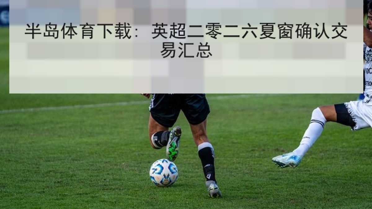 半岛体育下载: 英超二零二六夏窗确认交易汇总