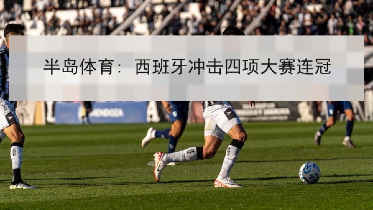 半岛体育: 西班牙冲击四项大赛连冠